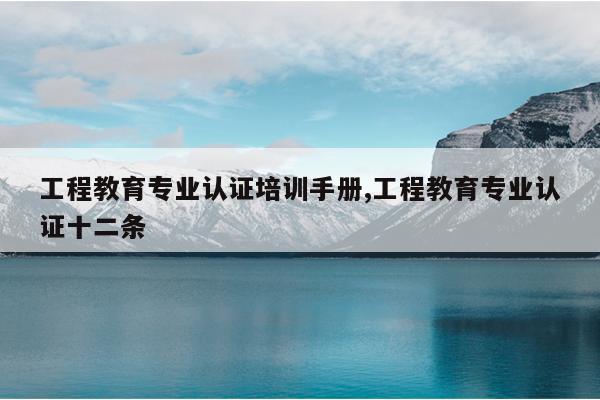 工程教育专业认证培训手册,工程教育专业认证十二条