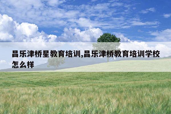 昌乐津桥星教育培训,昌乐津桥教育培训学校怎么样