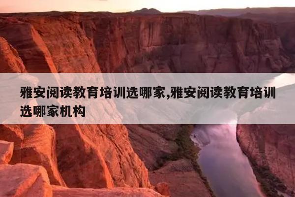 雅安阅读教育培训选哪家,雅安阅读教育培训选哪家机构