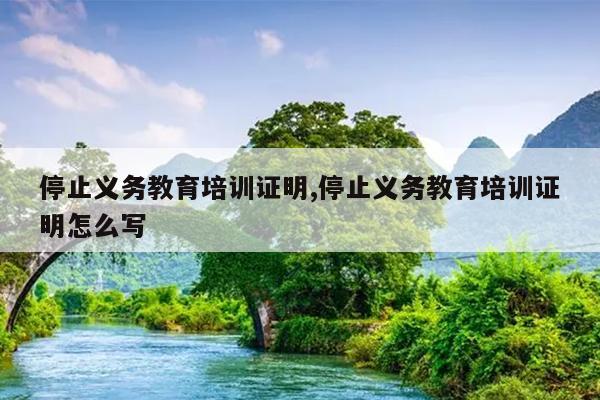 停止义务教育培训证明,停止义务教育培训证明怎么写