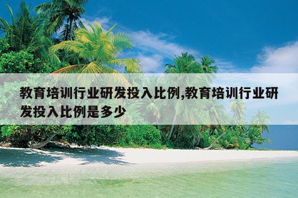 教育培训行业研发投入比例,教育培训行业研发投入比例是多少