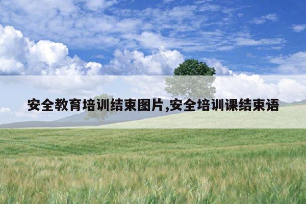 安全教育培训结束图片,安全培训课结束语