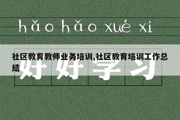 社区教育教师业务培训,社区教育培训工作总结