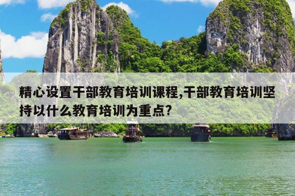精心设置干部教育培训课程,干部教育培训坚持以什么教育培训为重点?