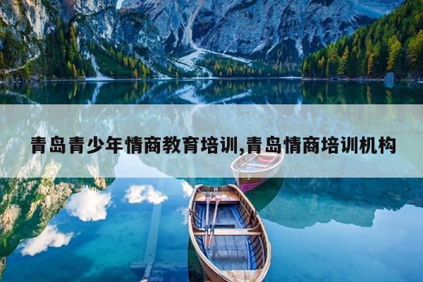 青岛青少年情商教育培训,青岛情商培训机构