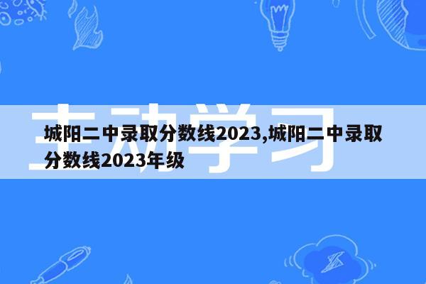 城阳二中录取分数线2023,城阳二中录取分数线2023年级