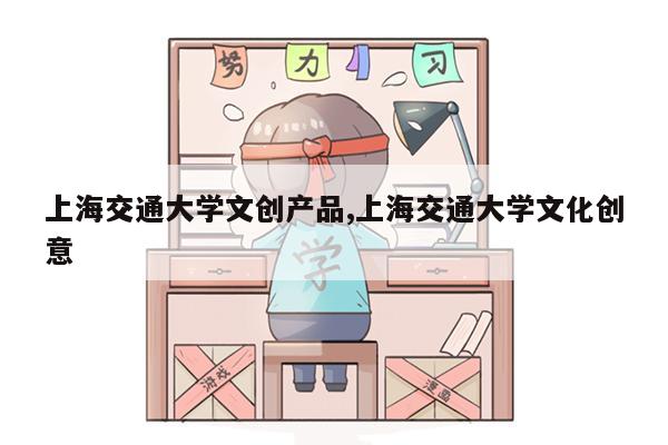 上海交通大学文创产品,上海交通大学文化创意