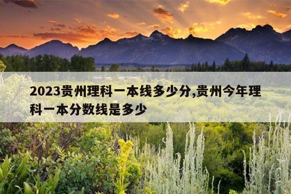 2023贵州理科一本线多少分,贵州今年理科一本分数线是多少