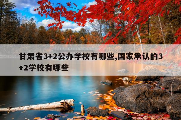 甘肃省3+2公办学校有哪些,国家承认的3+2学校有哪些