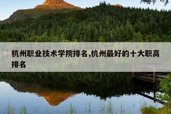 杭州职业技术学院排名,杭州最好的十大职高排名