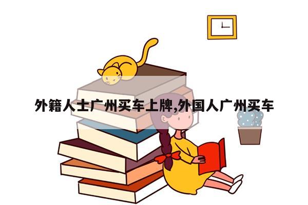 外籍人士广州买车上牌,外国人广州买车