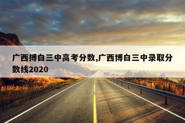 广西搏白三中高考分数,广西博白三中录取分数线2020