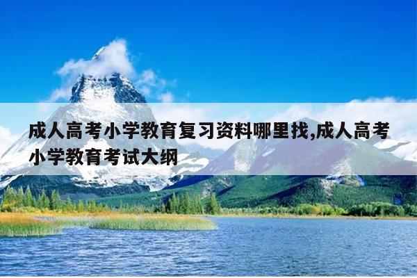 成人高考小学教育复习资料哪里找,成人高考小学教育考试大纲