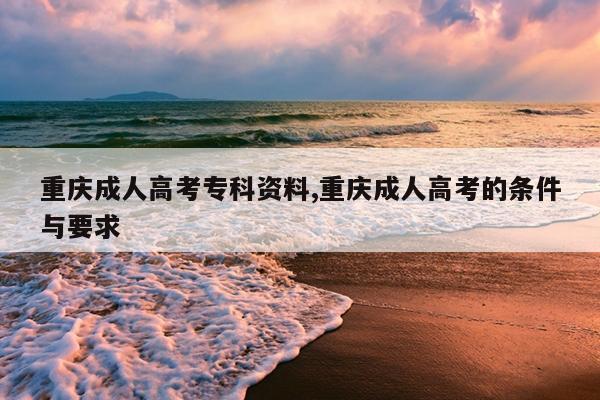 重庆成人高考专科资料,重庆成人高考的条件与要求