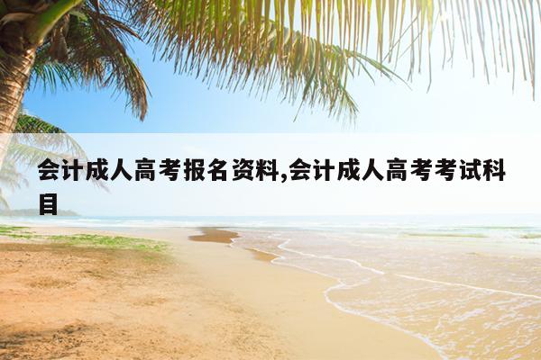 会计成人高考报名资料,会计成人高考考试科目