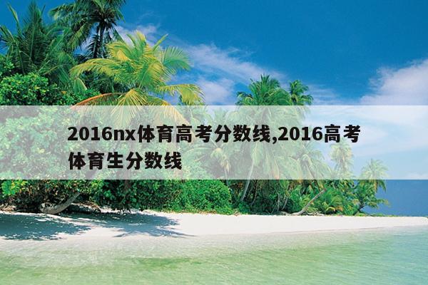 2016nx体育高考分数线,2016高考体育生分数线