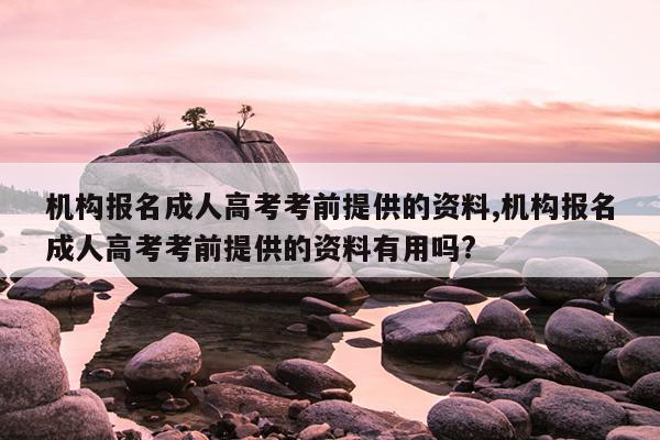 机构报名成人高考考前提供的资料,机构报名成人高考考前提供的资料有用吗?