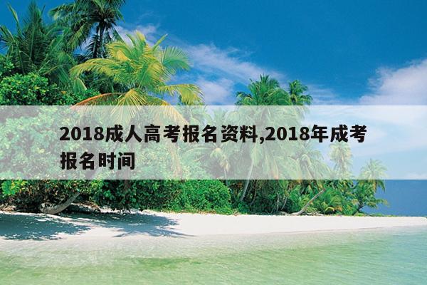 2018成人高考报名资料,2018年成考报名时间