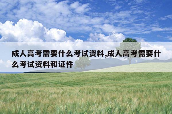 成人高考需要什么考试资料,成人高考需要什么考试资料和证件