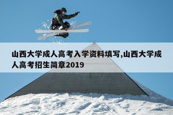 山西大学成人高考入学资料填写,山西大学成人高考招生简章2019