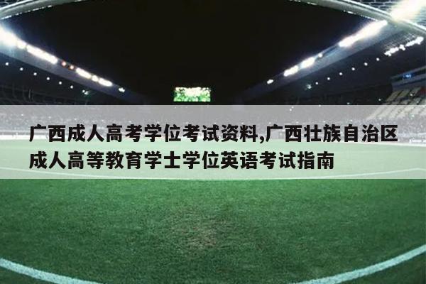广西成人高考学位考试资料,广西壮族自治区成人高等教育学士学位英语考试指南