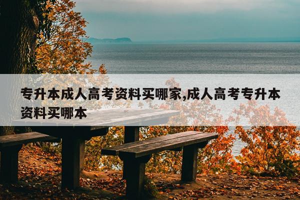 专升本成人高考资料买哪家,成人高考专升本资料买哪本