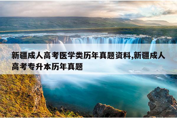 新疆成人高考医学类历年真题资料,新疆成人高考专升本历年真题