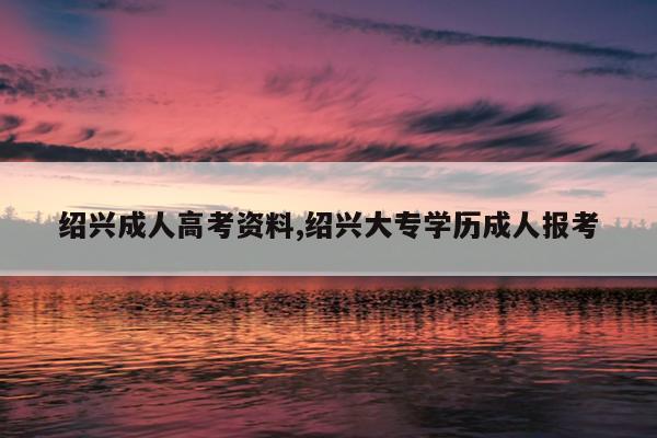绍兴成人高考资料,绍兴大专学历成人报考