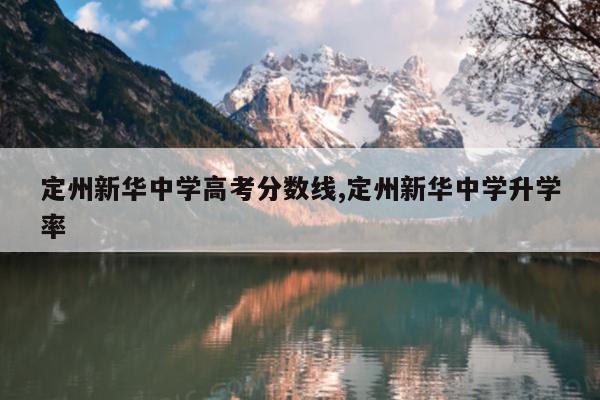 定州新华中学高考分数线,定州新华中学升学率