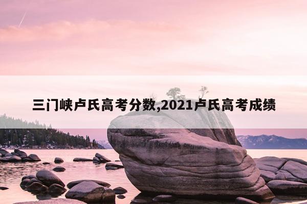三门峡卢氏高考分数,2021卢氏高考成绩
