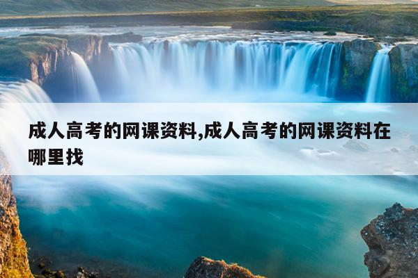 成人高考的网课资料,成人高考的网课资料在哪里找