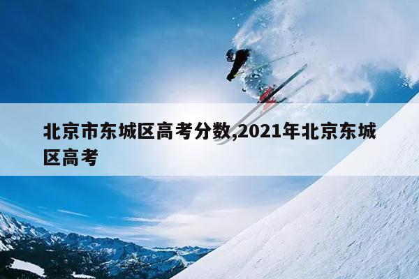 北京市东城区高考分数,2021年北京东城区高考