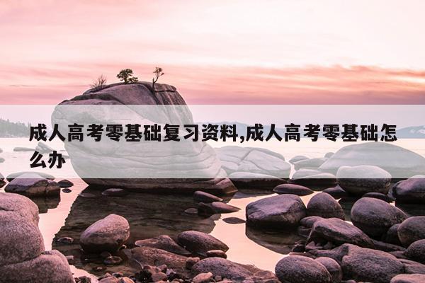 成人高考零基础复习资料,成人高考零基础怎么办