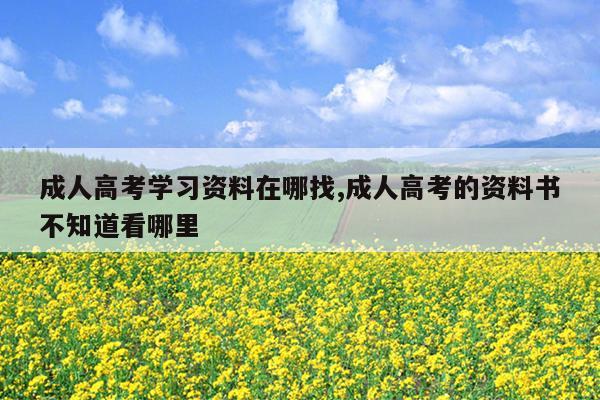成人高考学习资料在哪找,成人高考的资料书不知道看哪里