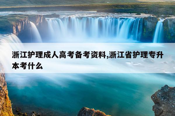 浙江护理成人高考备考资料,浙江省护理专升本考什么