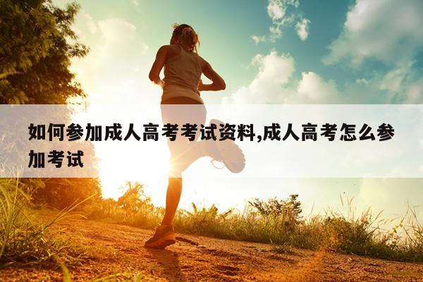 如何参加成人高考考试资料,成人高考怎么参加考试