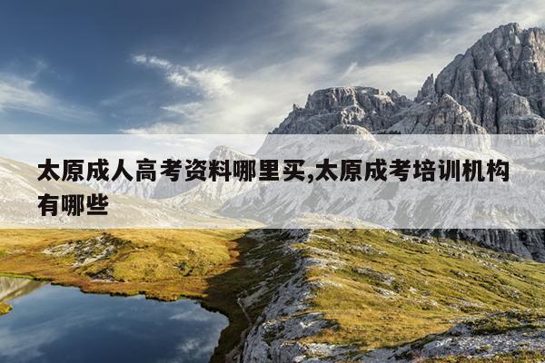 太原成人高考资料哪里买,太原成考培训机构有哪些