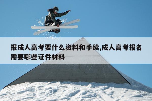 报成人高考要什么资料和手续,成人高考报名需要哪些证件材料