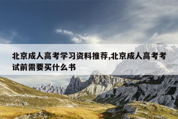 北京成人高考学习资料推荐,北京成人高考考试前需要买什么书