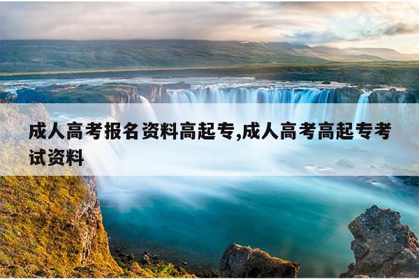 成人高考报名资料高起专,成人高考高起专考试资料