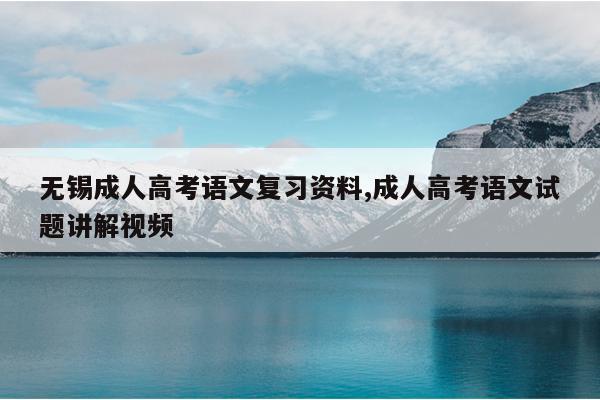 无锡成人高考语文复习资料,成人高考语文试题讲解视频