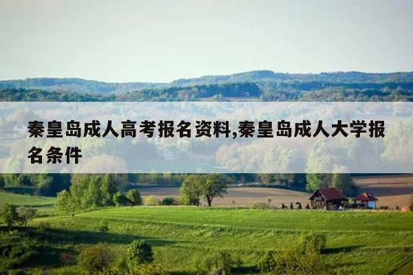 秦皇岛成人高考报名资料,秦皇岛成人大学报名条件