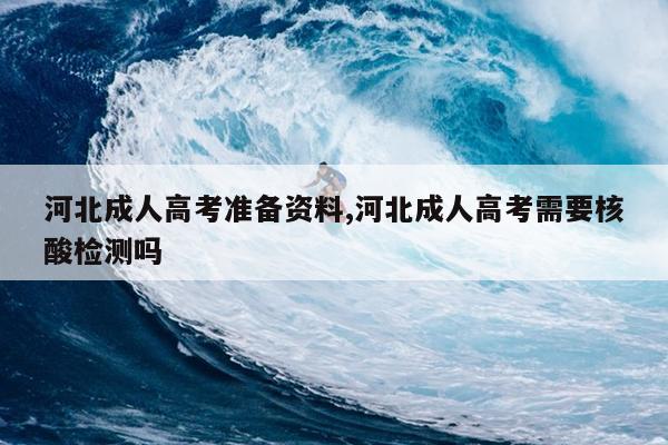 河北成人高考准备资料,河北成人高考需要核酸检测吗