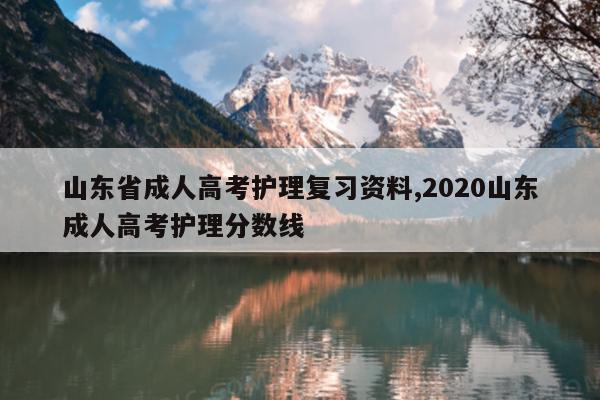 山东省成人高考护理复习资料,2020山东成人高考护理分数线