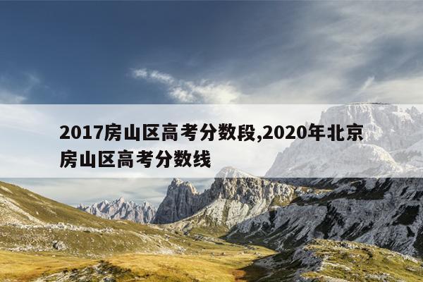 2017房山区高考分数段,2020年北京房山区高考分数线