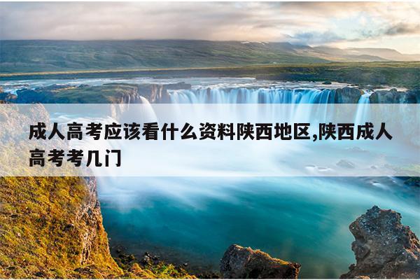 成人高考应该看什么资料陕西地区,陕西成人高考考几门