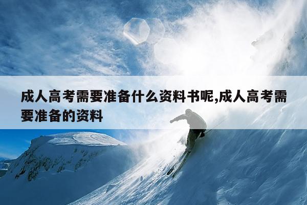 成人高考需要准备什么资料书呢,成人高考需要准备的资料