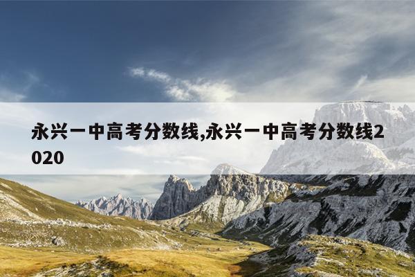 永兴一中高考分数线,永兴一中高考分数线2020