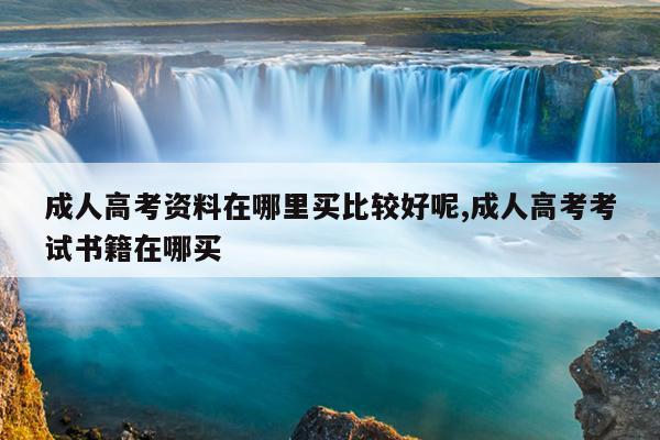 成人高考资料在哪里买比较好呢,成人高考考试书籍在哪买