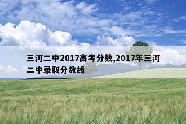 三河二中2017高考分数,2017年三河二中录取分数线